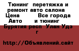 Тюнинг, перетяжка и ремонт авто салона › Цена ­ 100 - Все города Авто » GT и тюнинг   . Бурятия респ.,Улан-Удэ г.